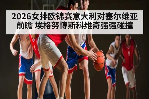 2026女排欧锦赛意大利对塞尔维亚前瞻 埃格努博斯科维奇强强碰撞 - c7